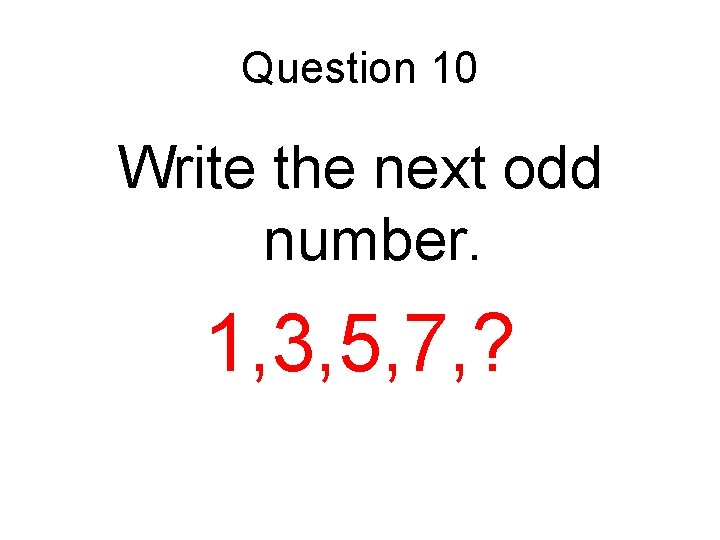 Question 10 Write the next odd number. 1, 3, 5, 7, ? 