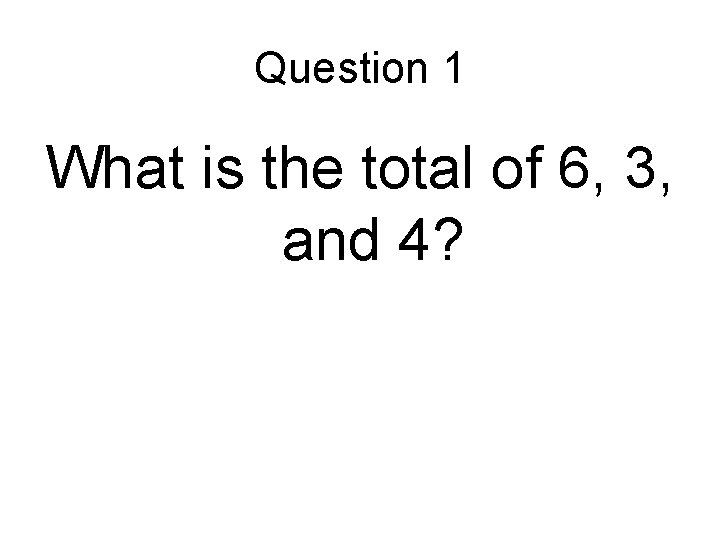 Question 1 What is the total of 6, 3, and 4? 