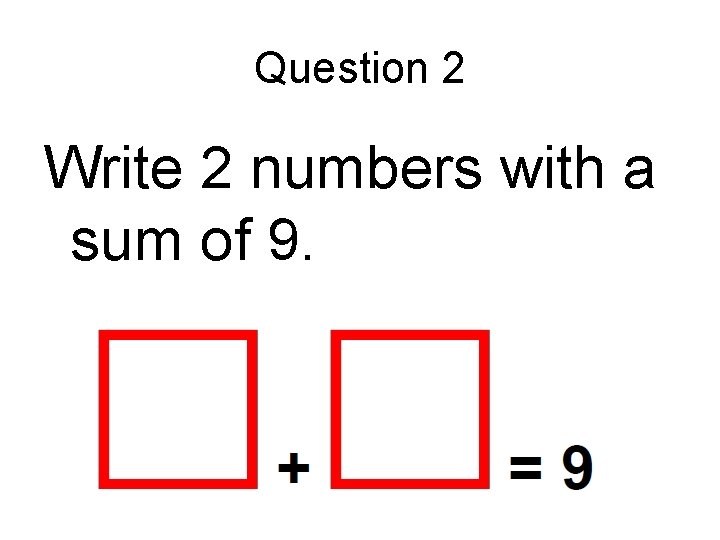 Question 2 Write 2 numbers with a sum of 9. 