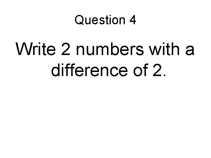 Question 4 Write 2 numbers with a difference of 2. 