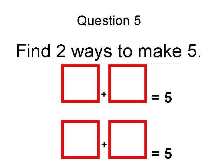 Question 5 Find 2 ways to make 5. 