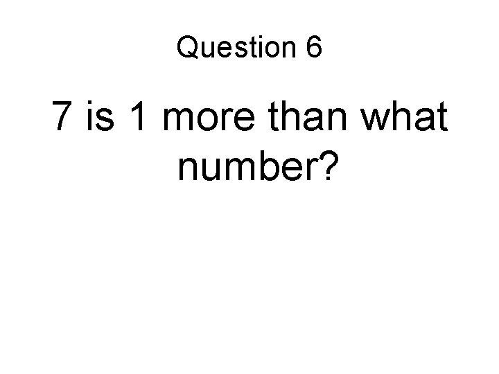 Question 6 7 is 1 more than what number? 