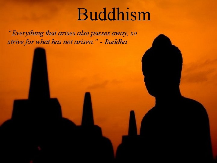 Buddhism “Everything that arises also passes away, so strive for what has not arisen.