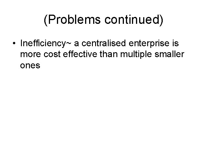 (Problems continued) • Inefficiency~ a centralised enterprise is more cost effective than multiple smaller (Problems continued) • Inefficiency~ a centralised enterprise is more cost effective than multiple smaller