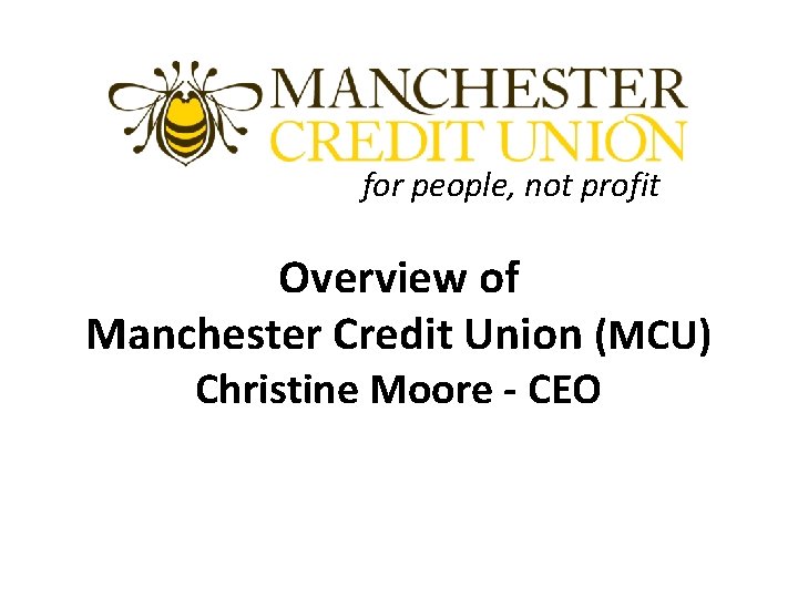for people, not profit Overview of Manchester Credit Union (MCU) Christine Moore - CEO for people, not profit Overview of Manchester Credit Union (MCU) Christine Moore - CEO
