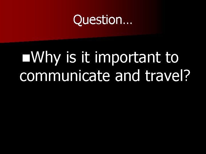 Question… n. Why is it important to communicate and travel? 
