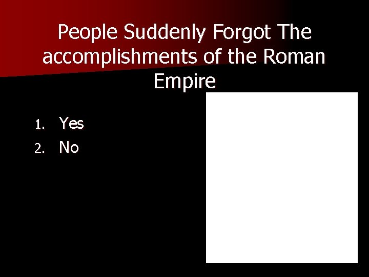 People Suddenly Forgot The accomplishments of the Roman Empire Yes 2. No 1. 