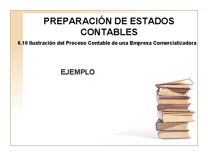PREPARACIÓN DE ESTADOS CONTABLES 6. 10 Ilustración del Proceso Contable de una Empresa Comercializadora