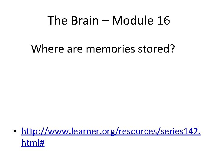 The Brain – Module 16 Where are memories stored? • http: //www. learner. org/resources/series