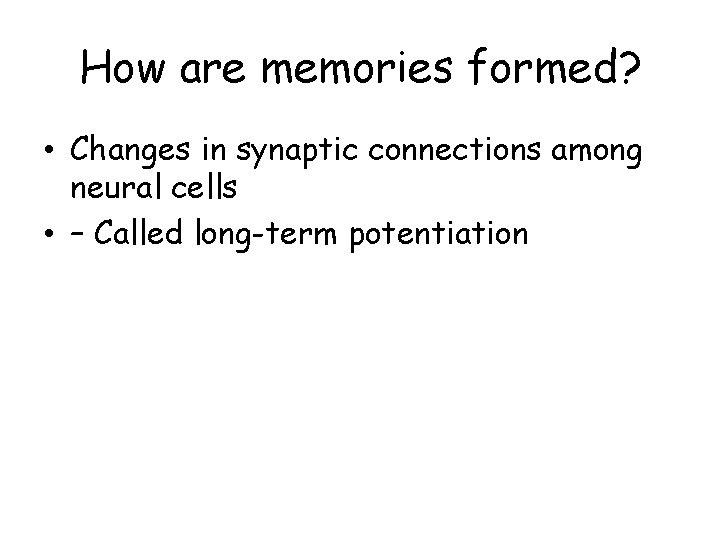 How are memories formed? • Changes in synaptic connections among neural cells • –