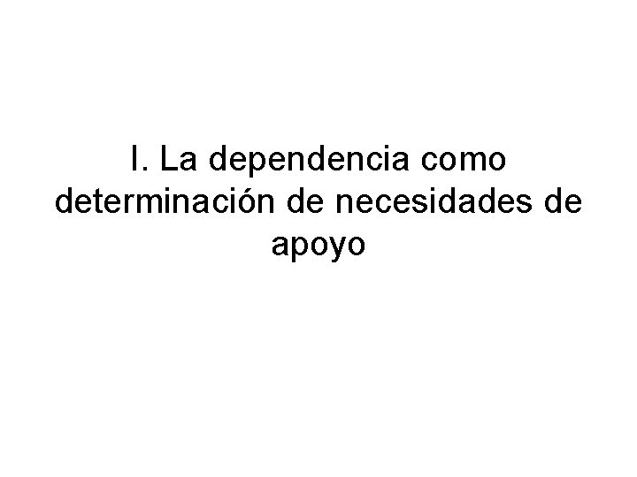 I. La dependencia como determinación de necesidades de apoyo 