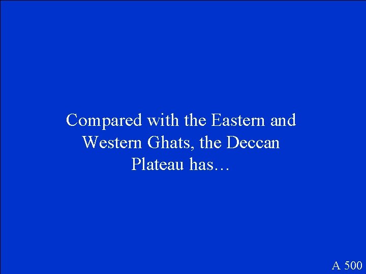 Compared with the Eastern and Western Ghats, the Deccan Plateau has… A 500 