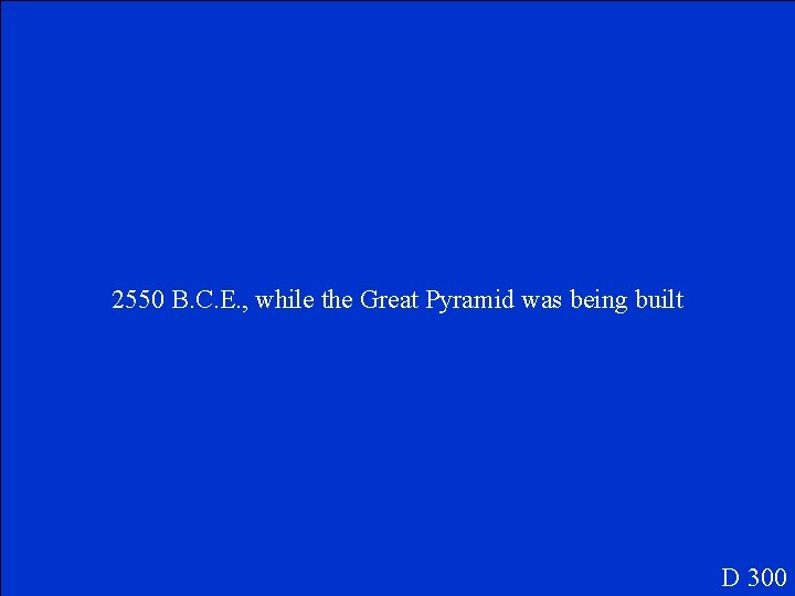 2550 B. C. E. , while the Great Pyramid was being built D 300
