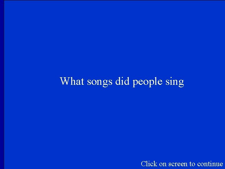 What songs did people sing Click on screen to continue 