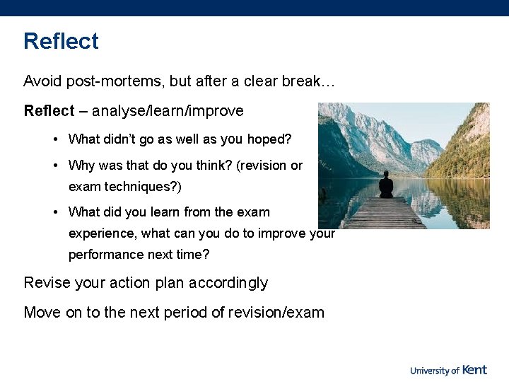 Reflect Avoid post-mortems, but after a clear break… Reflect – analyse/learn/improve • What didn’t
