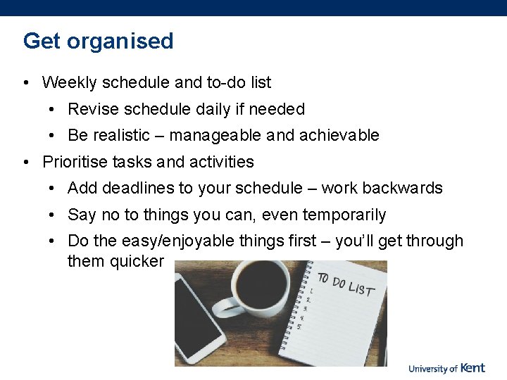 Get organised • Weekly schedule and to-do list • Revise schedule daily if needed