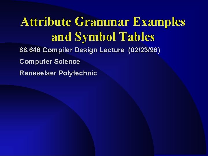 Attribute Grammar Examples and Symbol Tables 66. 648 Compiler Design Lecture (02/23/98) Computer Science