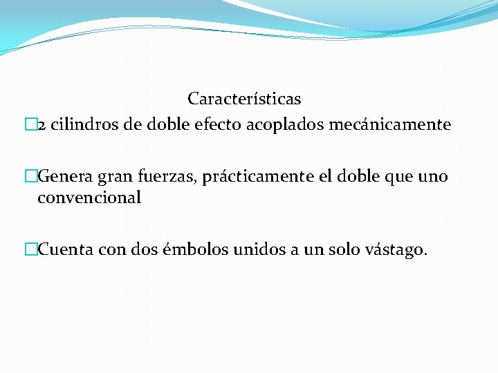 Características � 2 cilindros de doble efecto acoplados mecánicamente �Genera gran fuerzas, prácticamente el