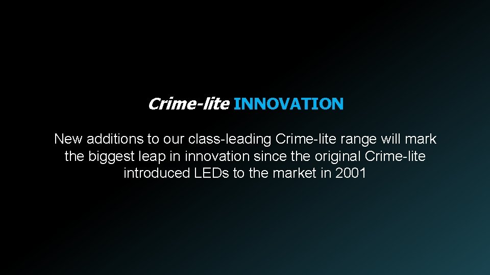 Crime-lite INNOVATION New additions to our class-leading Crime-lite range will mark the biggest leap