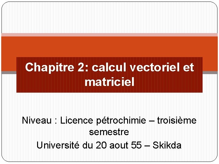 Chapitre 2: calcul vectoriel et matriciel Niveau : Licence pétrochimie – troisième semestre Université