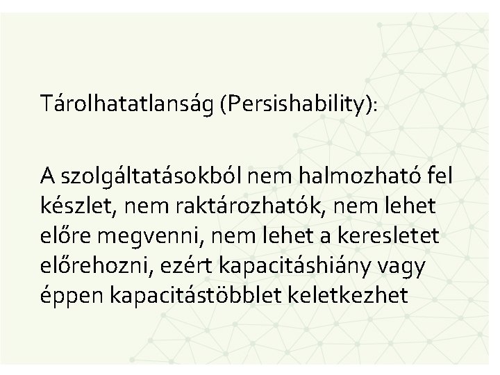 Tárolhatatlanság (Persishability): A szolgáltatásokból nem halmozható fel készlet, nem raktározhatók, nem lehet előre megvenni,