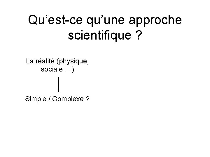 Qu’est-ce qu’une approche scientifique ? La réalité (physique, sociale …) Simple / Complexe ?