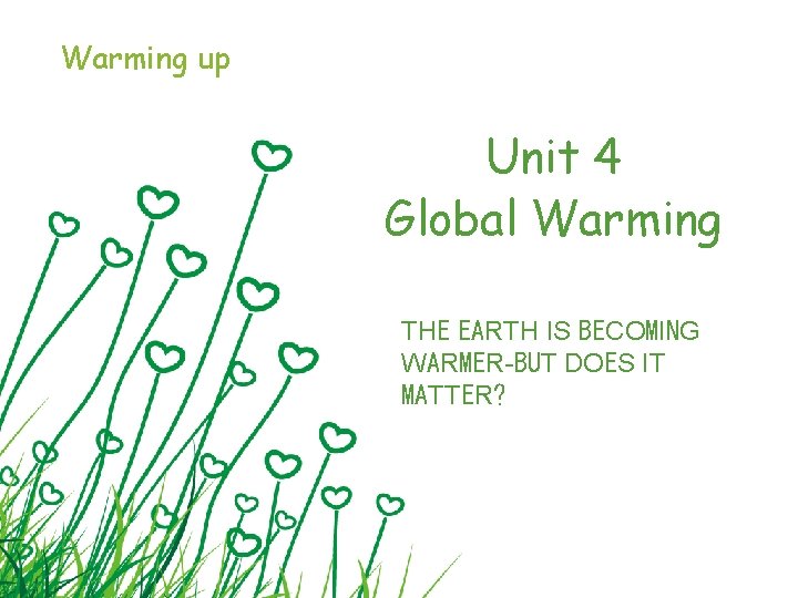 Warming up Unit 4 Global Warming THE EARTH IS BECOMING WARMER-BUT DOES IT MATTER?