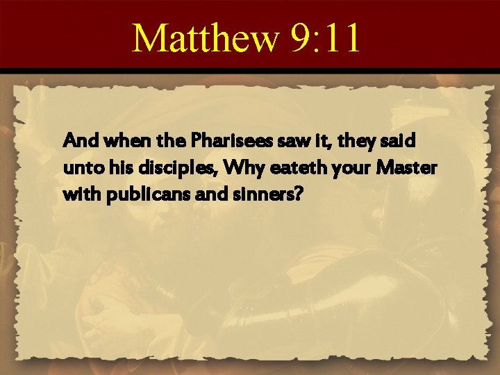 Matthew 9: 11 And when the Pharisees saw it, they said unto his disciples,