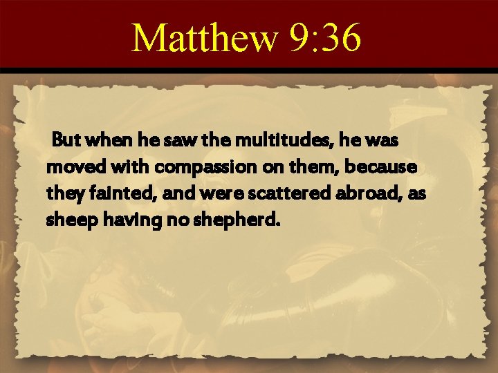 Matthew 9: 36 But when he saw the multitudes, he was moved with compassion