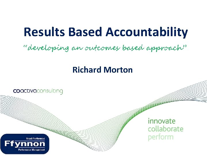 Results Based Accountability “developing an outcomes based approach” Richard Morton 