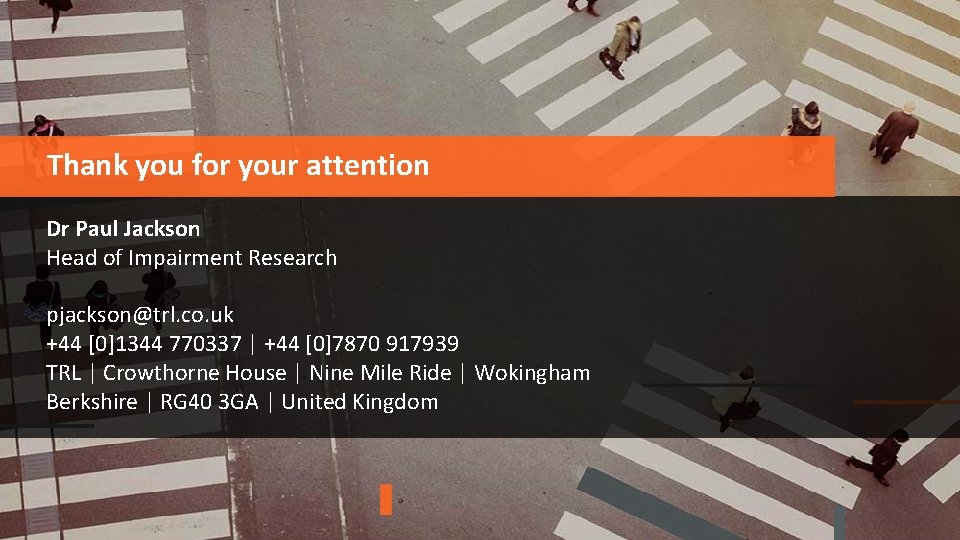 Thank you for your attention Dr Paul Jackson Head of Impairment Research pjackson@trl. co.