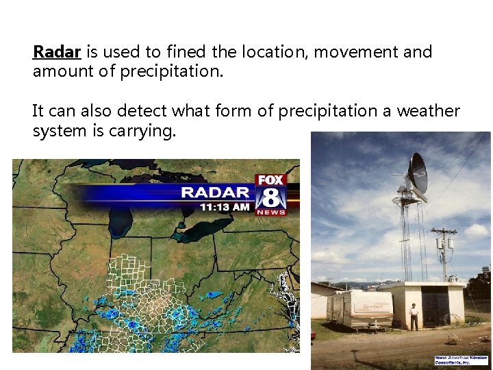 Radar is used to fined the location, movement and amount of precipitation. It can