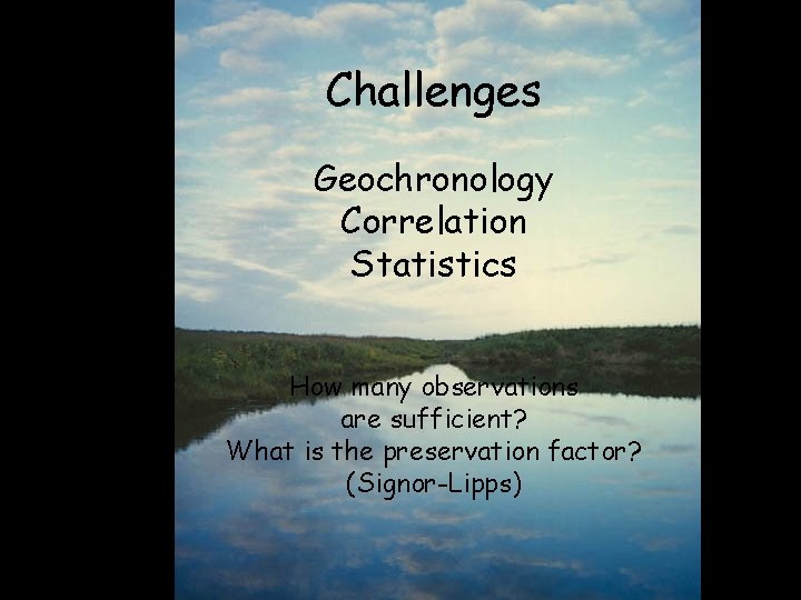 Challenges Geochronology Correlation Statistics How many observations are sufficient? What is the preservation factor?