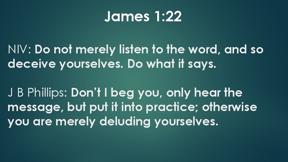 James 1: 22 NIV: Do not merely listen to the word, and so deceive