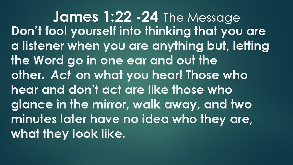 James 1: 22 -24 The Message Don’t fool yourself into thinking that you are