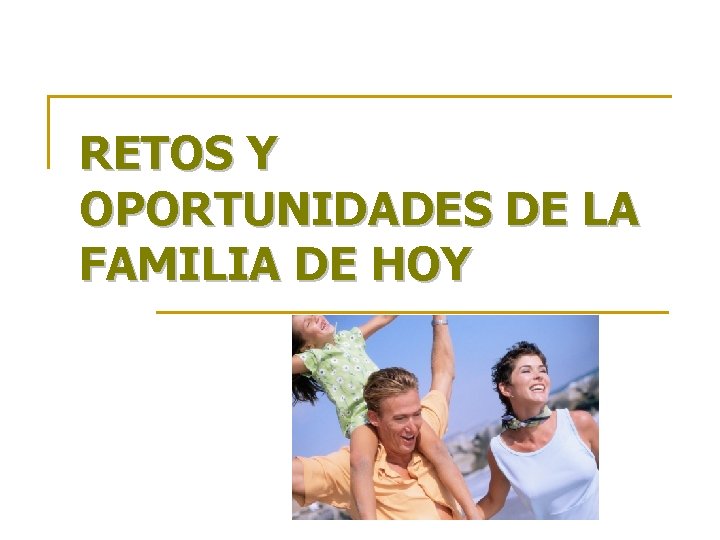 RETOS Y OPORTUNIDADES DE LA FAMILIA DE HOY RETOS Y OPORTUNIDADES DE LA FAMILIA DE HOY