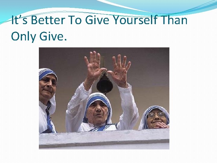 It’s Better To Give Yourself Than Only Give. 