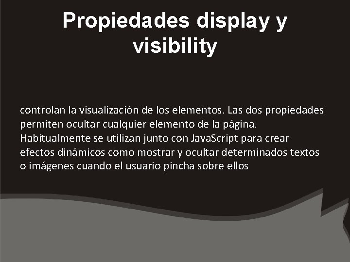 Propiedades display y visibility controlan la visualización de los elementos. Las dos propiedades permiten