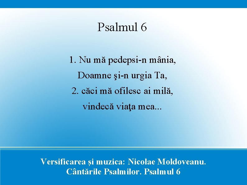 Psalmul 6 1. Nu mă pedepsi-n mânia, Doamne şi-n urgia Ta, 2. căci mă