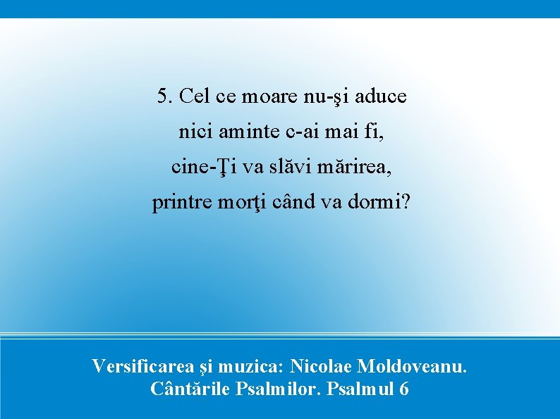 5. Cel ce moare nu-şi aduce nici aminte c-ai mai fi, cine-Ţi va slăvi