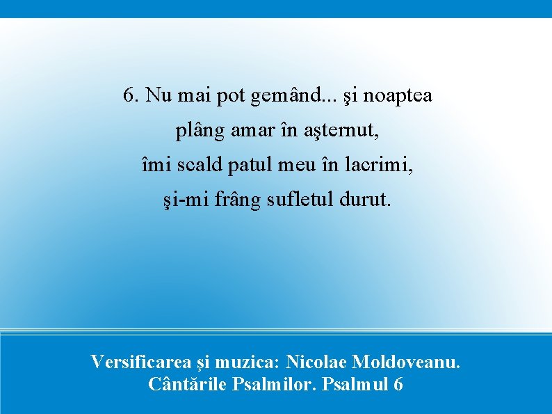 6. Nu mai pot gemând. . . şi noaptea plâng amar în aşternut, îmi