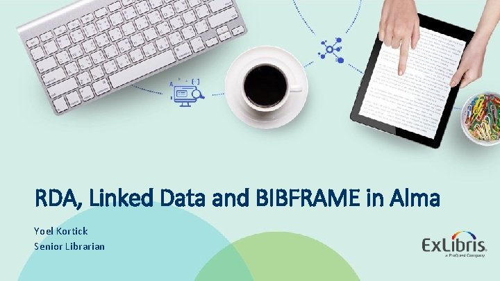 RDA, Linked Data and BIBFRAME in Alma Yoel Kortick Senior Librarian © 2019 Ex