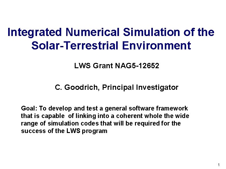 Integrated Numerical Simulation of the Solar-Terrestrial Environment LWS Grant NAG 5 -12652 C. Goodrich,