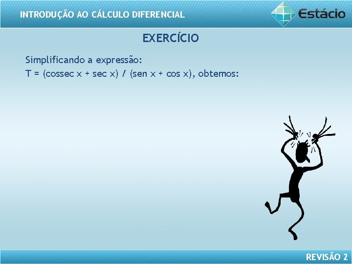 INTRODUÇÃO AO CÁLCULO DIFERENCIAL EXERCÍCIO Simplificando a expressão: T = (cossec x + sec