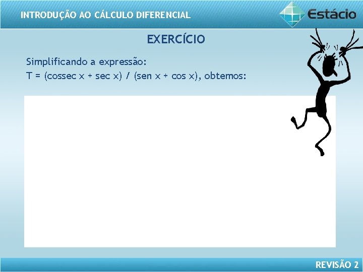 INTRODUÇÃO AO CÁLCULO DIFERENCIAL EXERCÍCIO Simplificando a expressão: T = (cossec x + sec