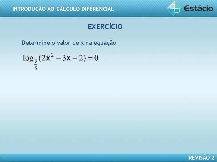 INTRODUÇÃO AO CÁLCULO DIFERENCIAL EXERCÍCIO Determine o valor de x na equação REVISÃO 2