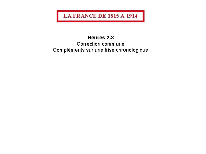 LA FRANCE DE 1815 A 1914 Heures 2 -3 Correction commune Compléments sur une