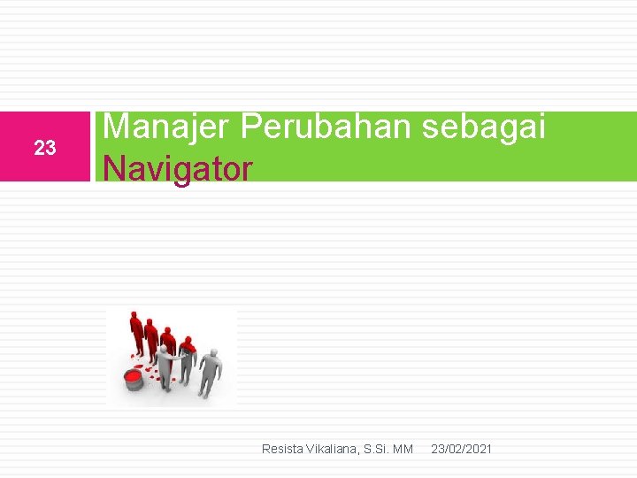 23 Manajer Perubahan sebagai Navigator Resista Vikaliana, S. Si. MM 23/02/2021 