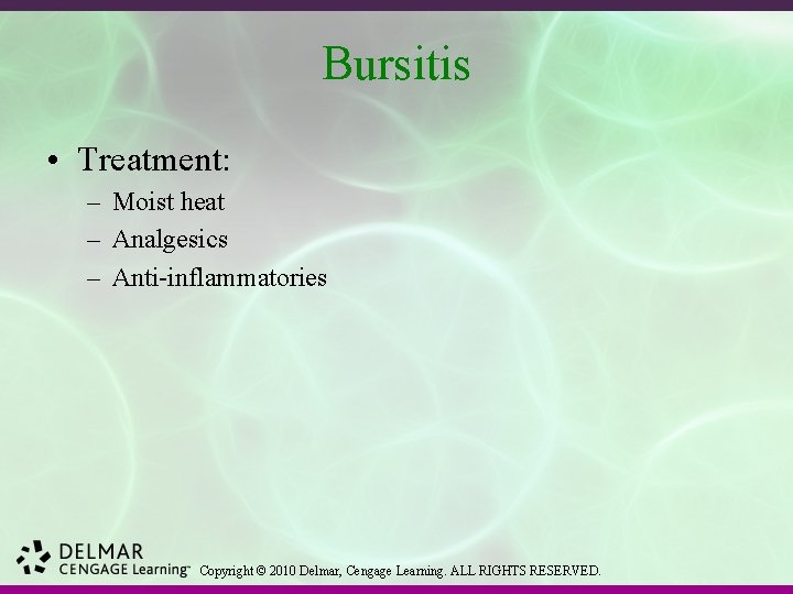 Bursitis • Treatment: – Moist heat – Analgesics – Anti-inflammatories Copyright © 2010 Delmar,