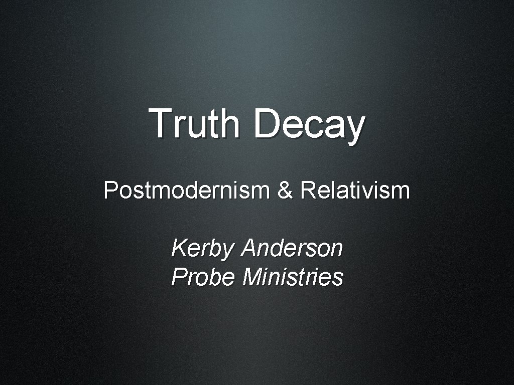 Truth Decay Postmodernism & Relativism Kerby Anderson Probe Ministries 